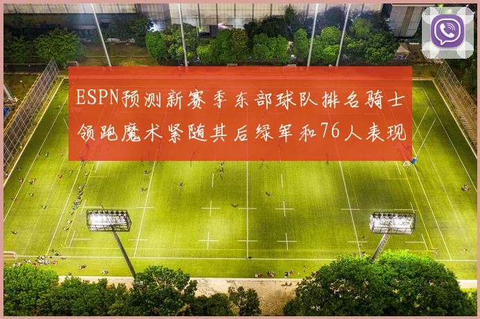 ESPN预测新赛季东部球队排名骑士领跑魔术紧随其后绿军和76人表现各异
