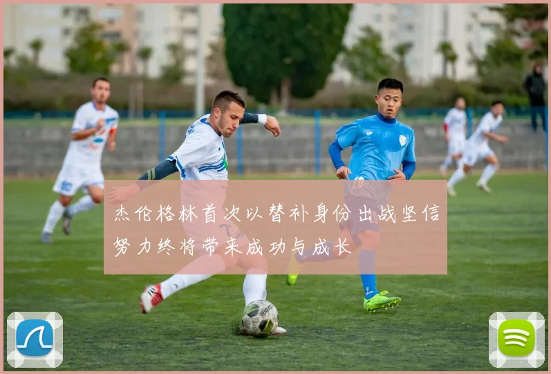 杰伦格林首次以替补身份出战坚信努力终将带来成功与成长