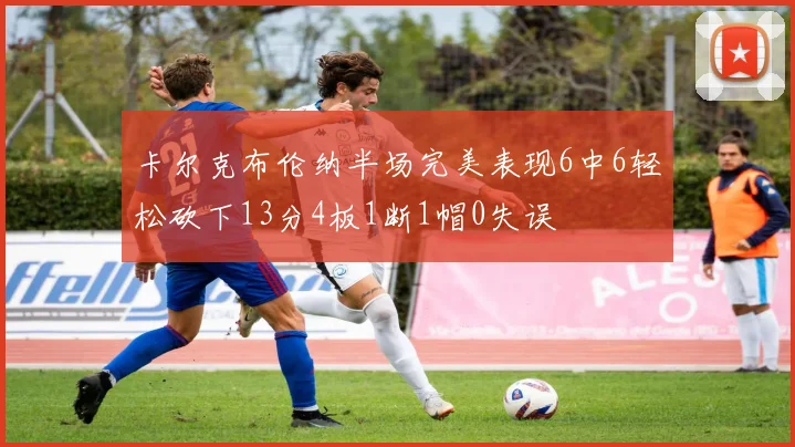 卡尔克布伦纳半场完美表现6中6轻松砍下13分4板1断1帽0失误