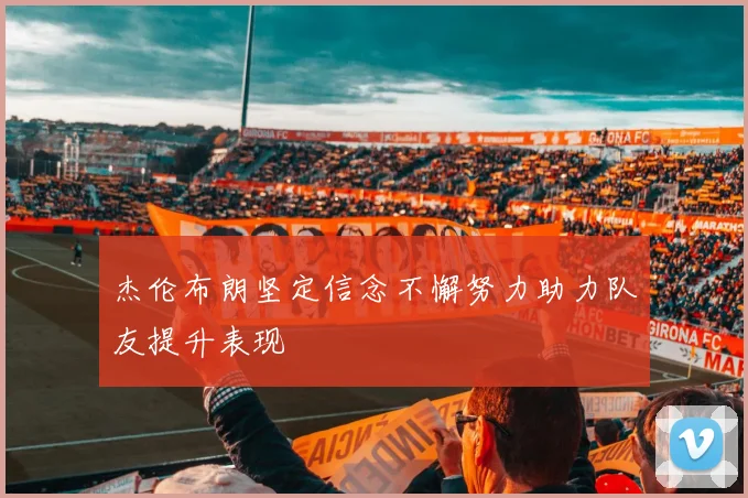 杰伦布朗坚定信念不懈努力助力队友提升表现