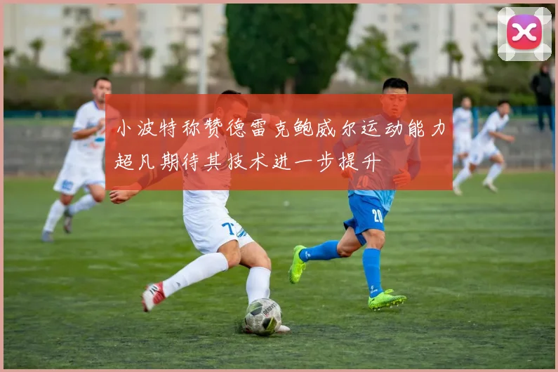 小波特称赞德雷克鲍威尔运动能力超凡期待其技术进一步提升