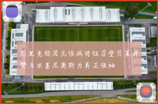 恩里克称若无伤病将征召登贝莱并赞马尔基尼奥斯为真正领袖