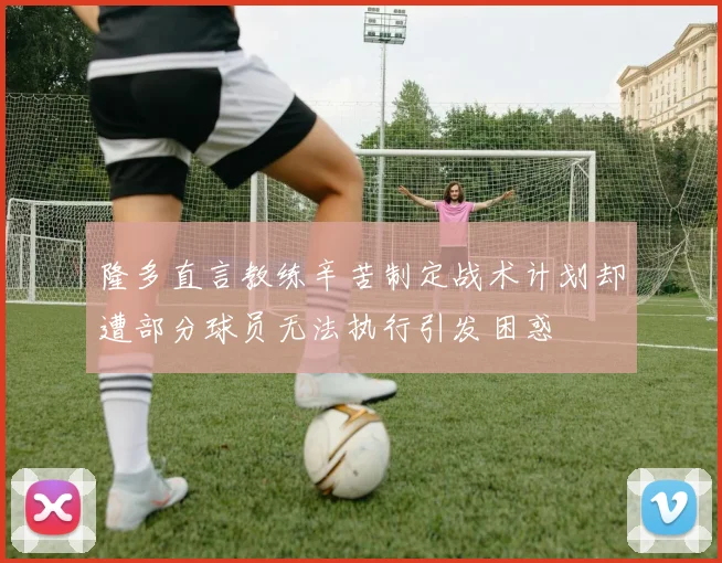 隆多直言教练辛苦制定战术计划却遭部分球员无法执行引发困惑