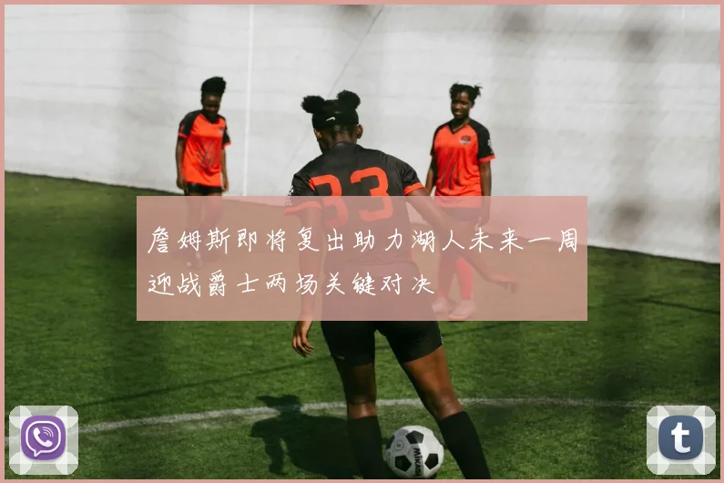 詹姆斯即将复出助力湖人未来一周迎战爵士两场关键对决
