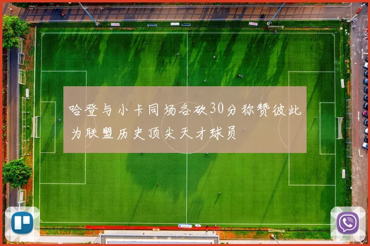 哈登与小卡同场各砍30分称赞彼此为联盟历史顶尖天才球员