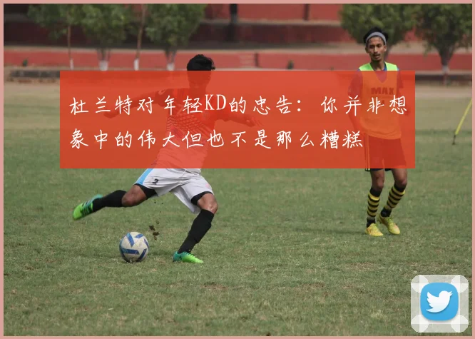 杜兰特对年轻KD的忠告：你并非想象中的伟大但也不是那么糟糕
