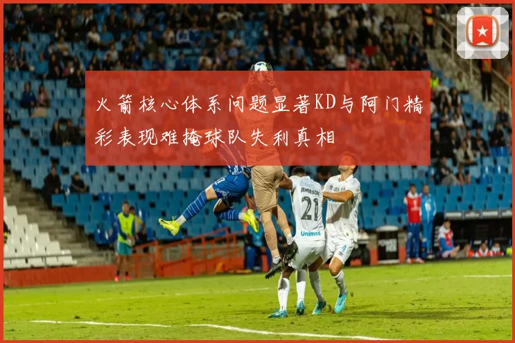 火箭核心体系问题显著KD与阿门精彩表现难掩球队失利真相