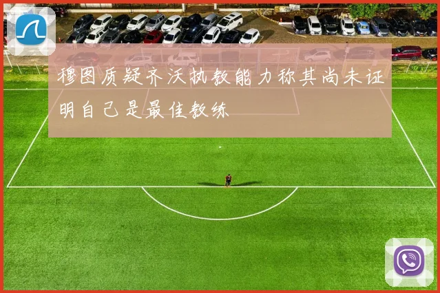 穆图质疑齐沃执教能力称其尚未证明自己是最佳教练