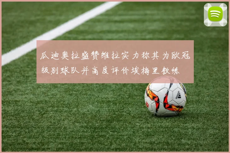瓜迪奥拉盛赞维拉实力称其为欧冠级别球队并高度评价埃梅里教练