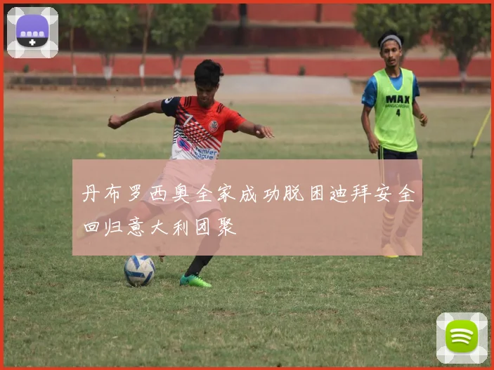 丹布罗西奥全家成功脱困迪拜安全回归意大利团聚