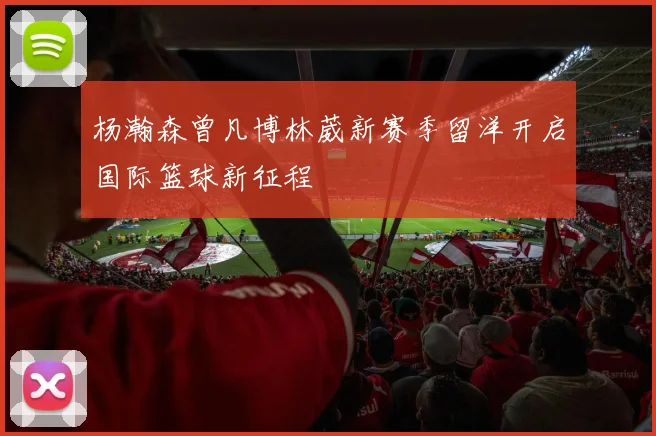 杨瀚森曾凡博林葳新赛季留洋开启国际篮球新征程