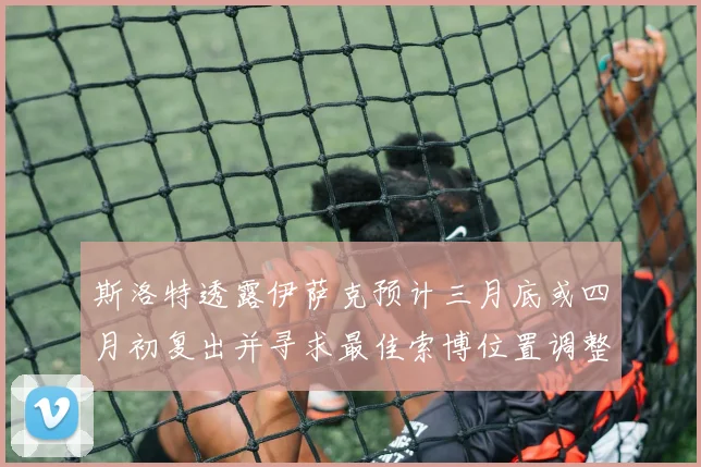 斯洛特透露伊萨克预计三月底或四月初复出并寻求最佳索博位置调整方案