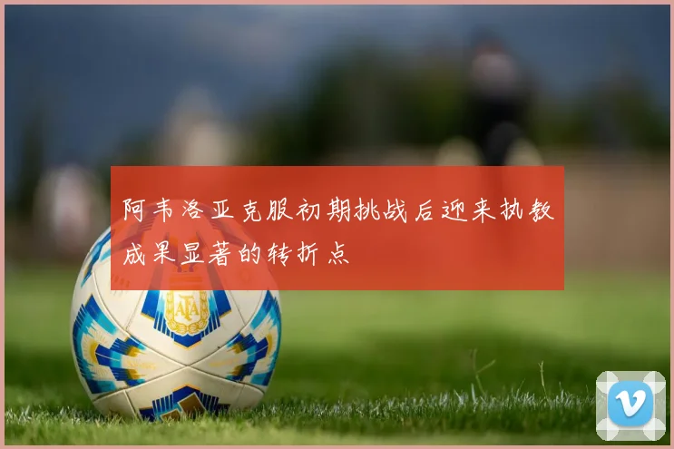 阿韦洛亚克服初期挑战后迎来执教成果显著的转折点