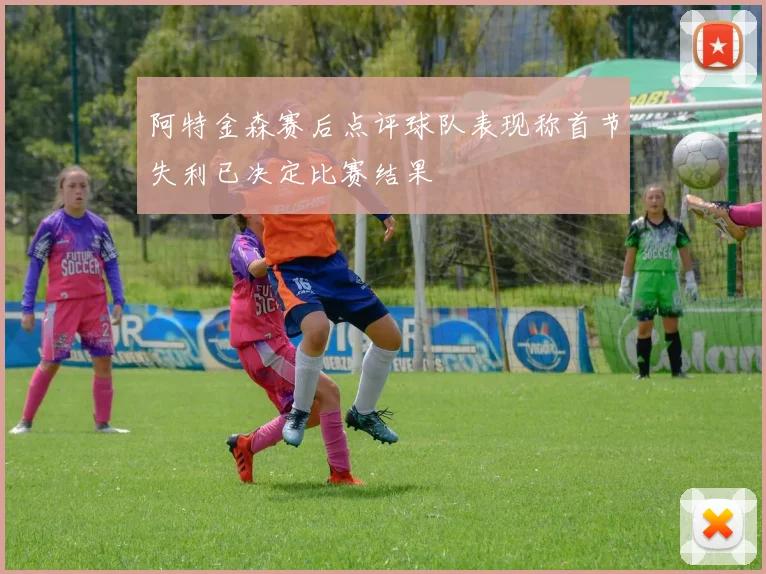 阿特金森赛后点评球队表现称首节失利已决定比赛结果