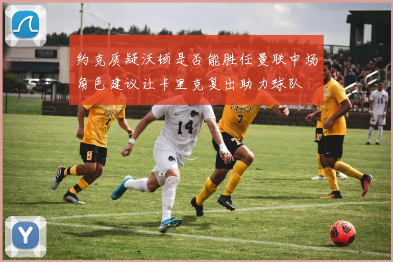 约克质疑沃顿是否能胜任曼联中场角色建议让卡里克复出助力球队