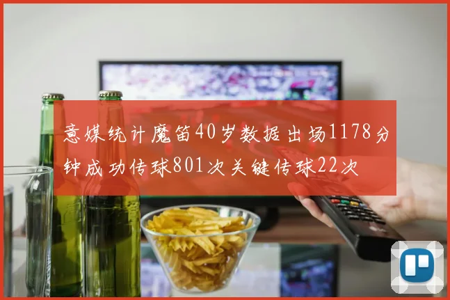 意媒统计魔笛40岁数据出场1178分钟成功传球801次关键传球22次