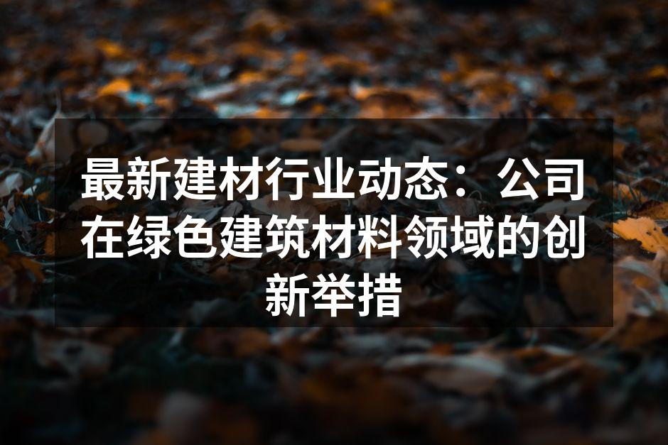 最新建材行业动态：公司在绿色建筑材料领域的创新举措