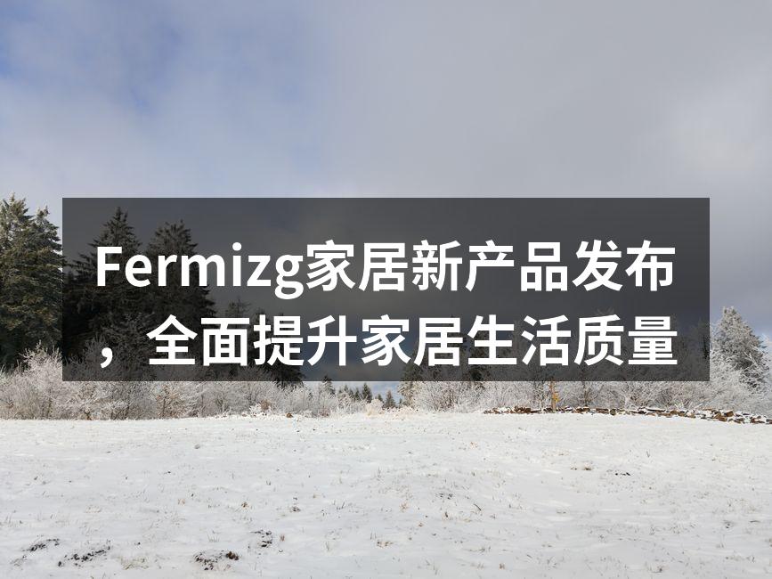 Fermizg家居新产品发布，全面提升家居生活质量