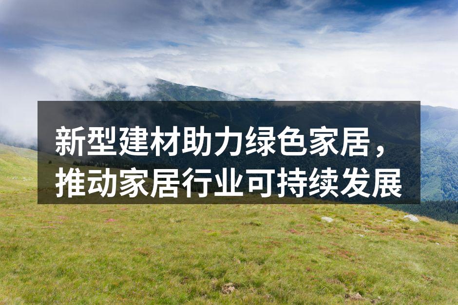 新型建材助力绿色家居，推动家居行业可持续发展