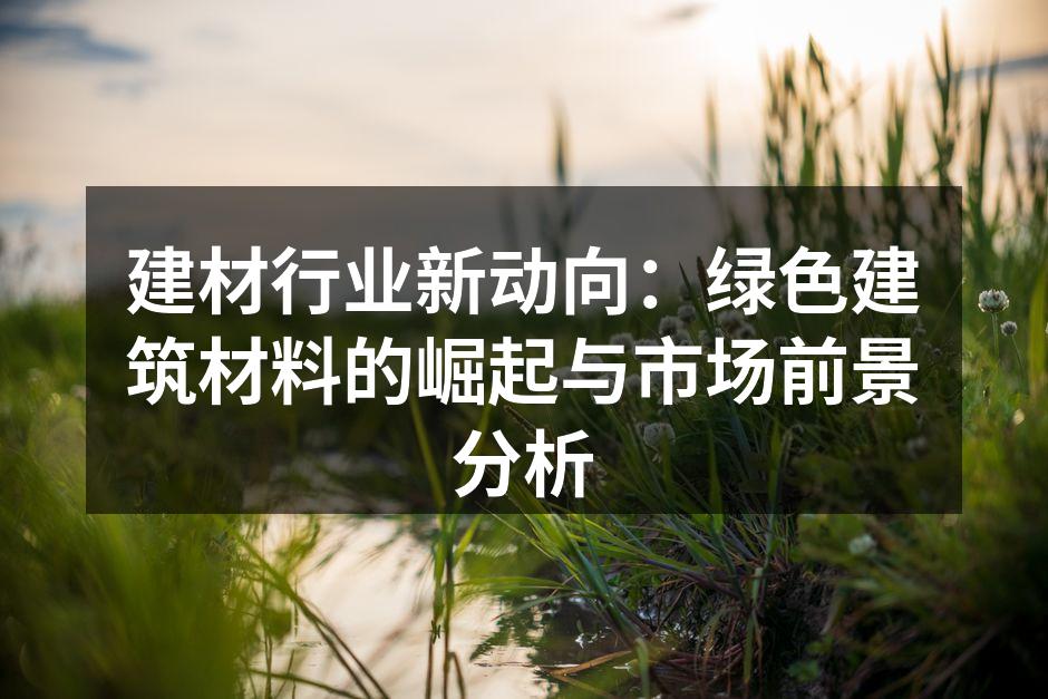 建材行业新动向：绿色建筑材料的崛起与市场前景分析